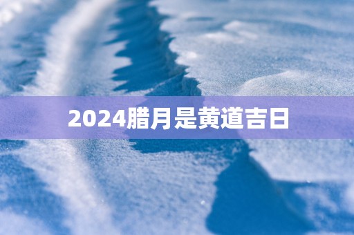 2025腊月是黄道吉日