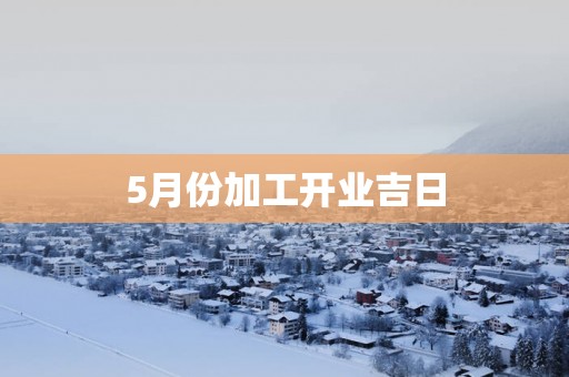 5月份加工开业吉日