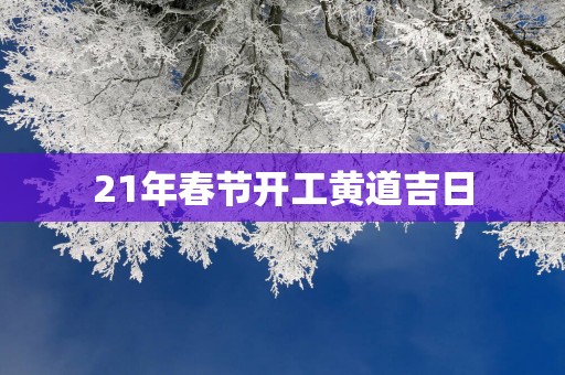 21年春节开工黄道吉日