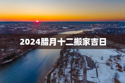 2025腊月十二搬家吉日
