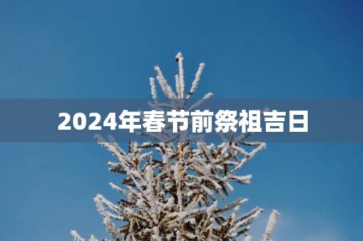 2025年春节前祭祖吉日