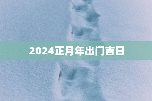 2025正月年出门吉日