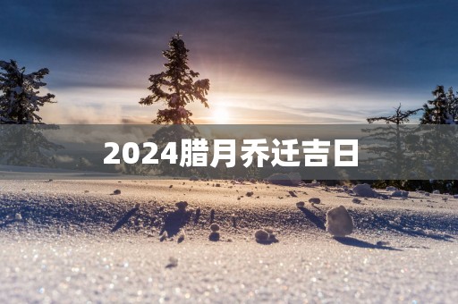 2025腊月乔迁吉日