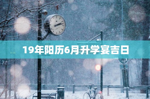 19年阳历6月升学宴吉日