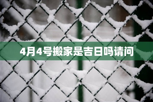 4月4号搬家是吉日吗请问 4月4号搬家是吉日吗请问