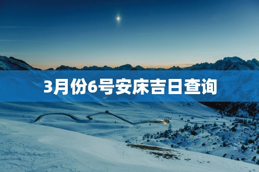 3月份6号安床吉日查询