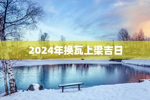 2025年换瓦上梁吉日