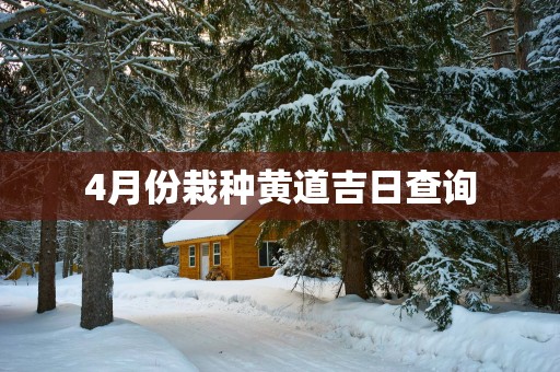 4月份栽种黄道吉日查询