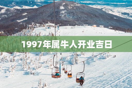 1997年属牛人开业吉日