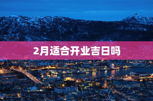 2月适合开业吉日吗