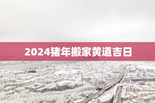 2025猪年搬家黄道吉日