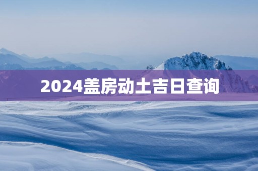 2025盖房动土吉日查询