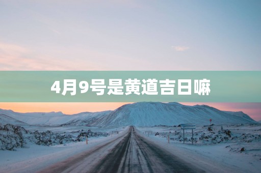 4月9号是黄道吉日嘛