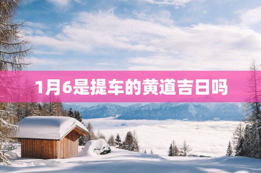 1月6是提车的黄道吉日吗