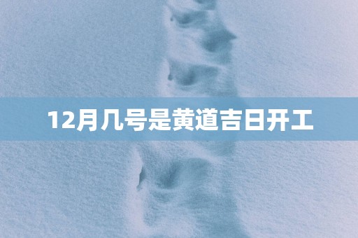 12月几号是黄道吉日开工
