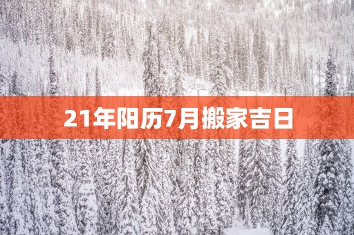 21年阳历7月搬家吉日