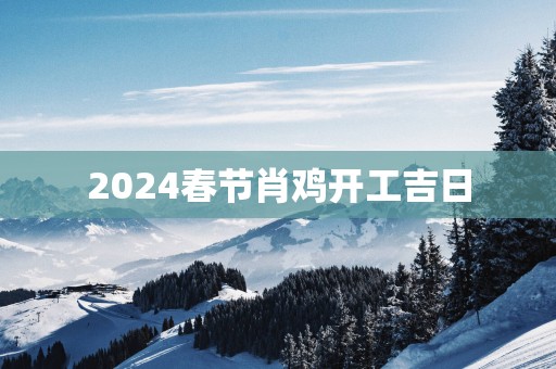 2025春节肖鸡开工吉日