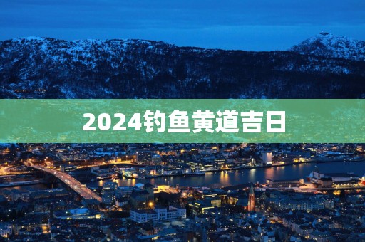 2025钓鱼黄道吉日