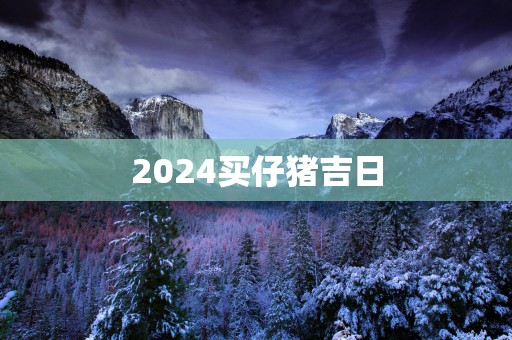2025买仔猪吉日