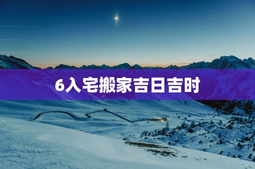 6入宅搬家吉日吉时