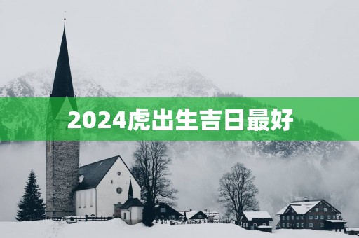 2025虎出生吉日最好