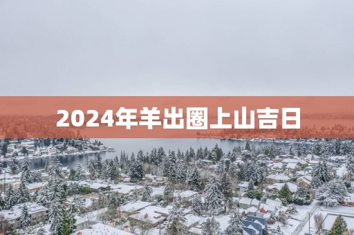 2025年羊出圈上山吉日