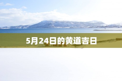 5月24日的黄道吉日 5月24日的黄道吉日