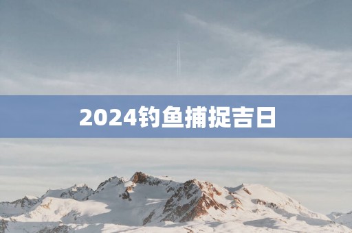 2025钓鱼捕捉吉日