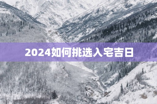 2025如何挑选入宅吉日