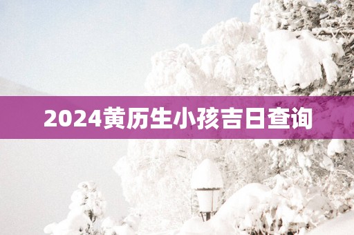 2025黄历生小孩吉日查询