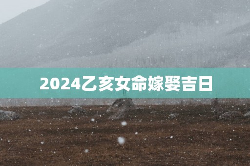 2025乙亥女命嫁娶吉日