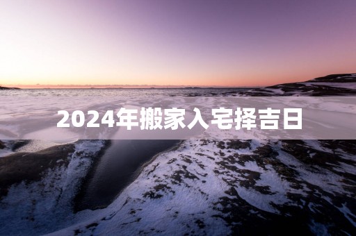 2025年搬家入宅择吉日