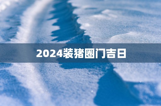 2025装猪圈门吉日
