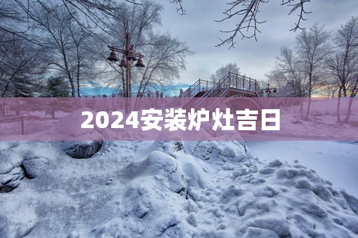 2025安装炉灶吉日