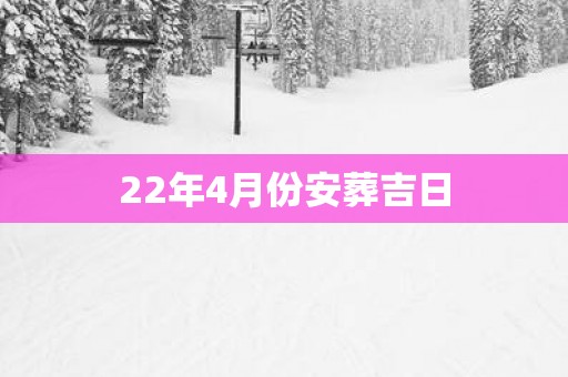 22年4月份安葬吉日