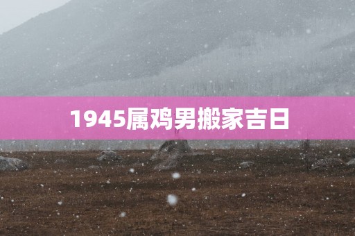 1945属鸡男搬家吉日
