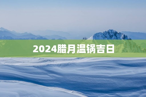 2025腊月温锅吉日