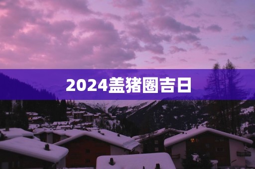 2025盖猪圈吉日
