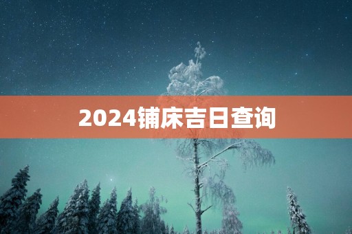 2025铺床吉日查询