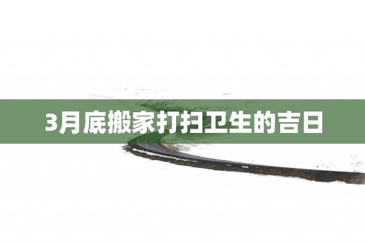 3月底搬家打扫卫生的吉日