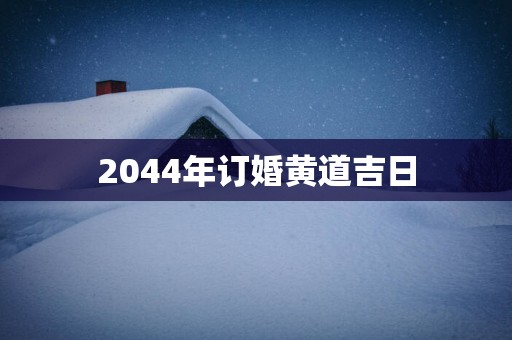 2044年订婚黄道吉日
