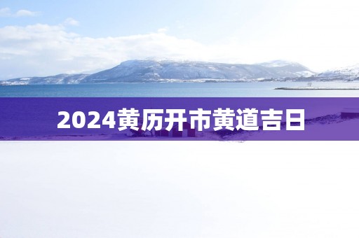 2025黄历开市黄道吉日