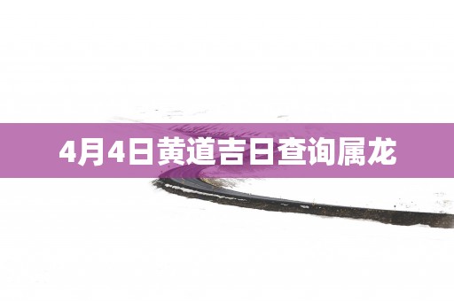 4月4日黄道吉日查询属龙