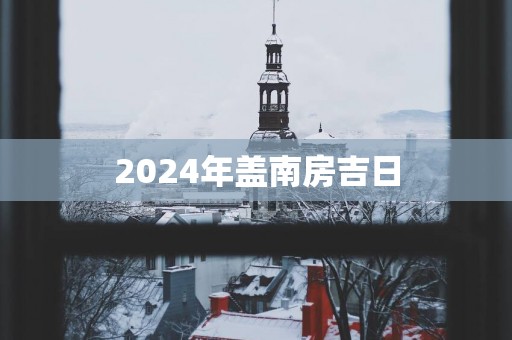 2025年盖南房吉日
