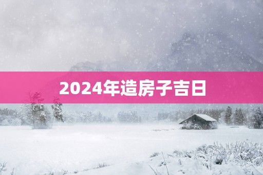 2025年造房子吉日