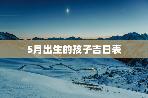 5月出生的孩子吉日表