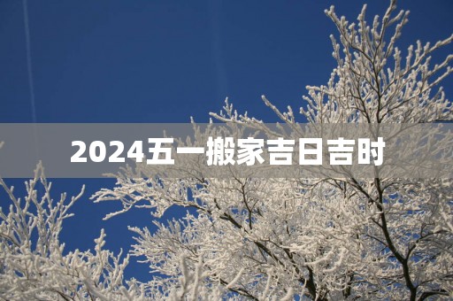 2025五一搬家吉日吉时