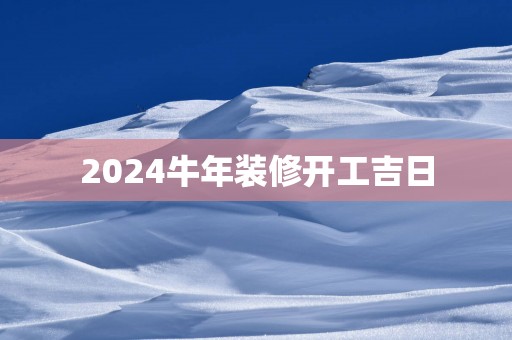 2025蛇年装修开工吉日
