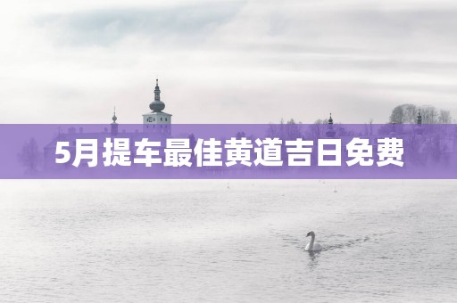 5月提车最佳黄道吉日免费
