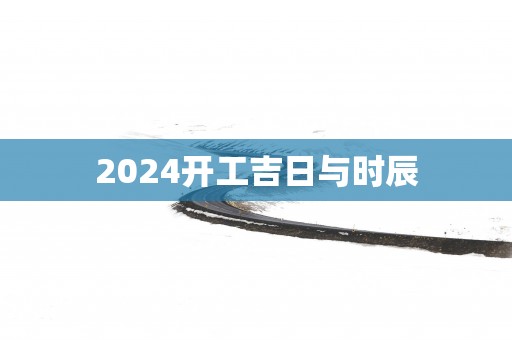 2025开工吉日与时辰